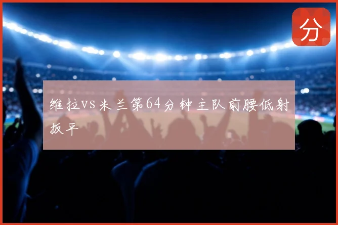 维拉vs米兰第64分钟主队前腰低射扳平