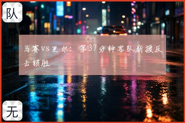 马赛vs里尔：第37分钟客队新援反击锁胜