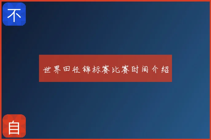 世界田径锦标赛比赛时间介绍