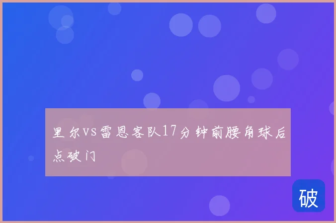 里尔vs雷恩客队17分钟前腰角球后点破门
