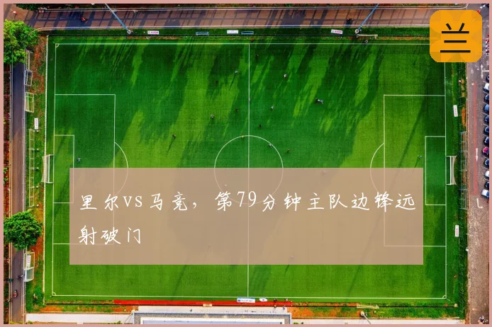 里尔vs马竞，第79分钟主队边锋远射破门