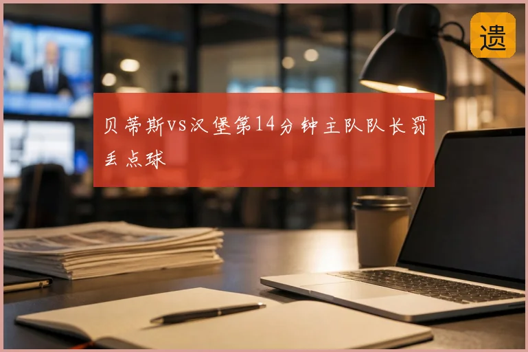 贝蒂斯vs汉堡第14分钟主队队长罚丢点球