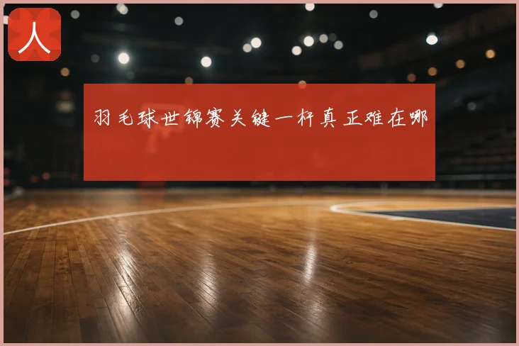 羽毛球世锦赛关键一杆真正难在哪